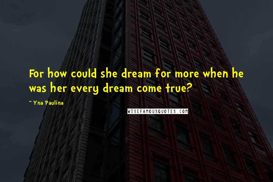 Yna Paulina Quotes: For how could she dream for more when he was her every dream come true?