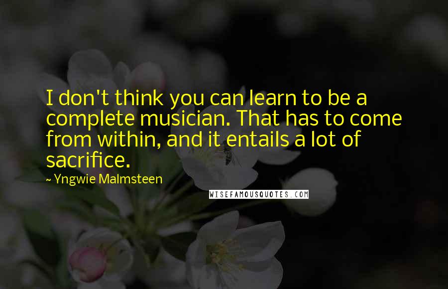 Yngwie Malmsteen Quotes: I don't think you can learn to be a complete musician. That has to come from within, and it entails a lot of sacrifice.