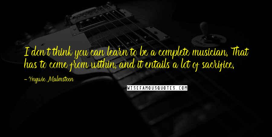 Yngwie Malmsteen Quotes: I don't think you can learn to be a complete musician. That has to come from within, and it entails a lot of sacrifice.