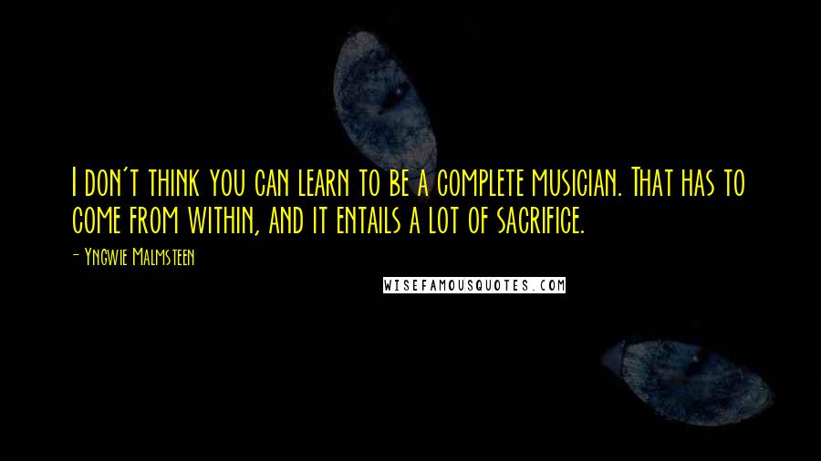 Yngwie Malmsteen Quotes: I don't think you can learn to be a complete musician. That has to come from within, and it entails a lot of sacrifice.