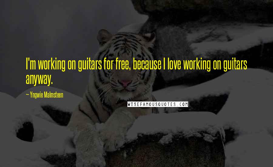 Yngwie Malmsteen Quotes: I'm working on guitars for free, because I love working on guitars anyway.