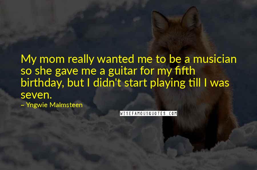 Yngwie Malmsteen Quotes: My mom really wanted me to be a musician so she gave me a guitar for my fifth birthday, but I didn't start playing till I was seven.