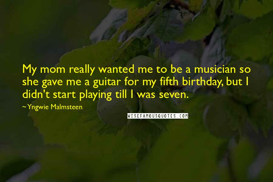 Yngwie Malmsteen Quotes: My mom really wanted me to be a musician so she gave me a guitar for my fifth birthday, but I didn't start playing till I was seven.