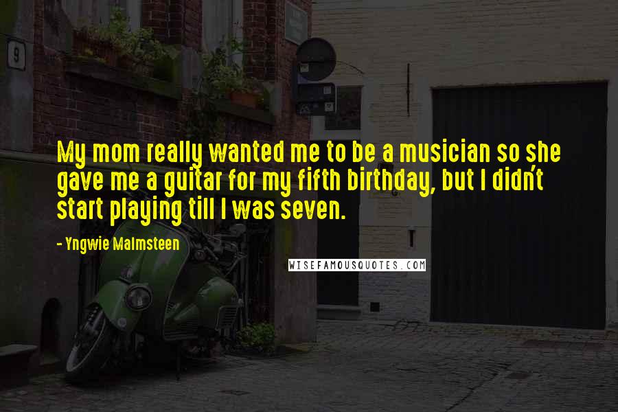 Yngwie Malmsteen Quotes: My mom really wanted me to be a musician so she gave me a guitar for my fifth birthday, but I didn't start playing till I was seven.