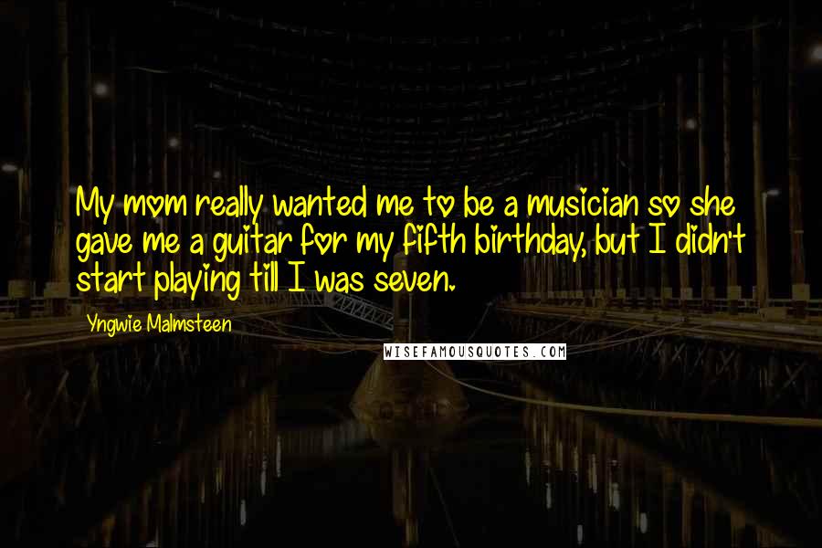 Yngwie Malmsteen Quotes: My mom really wanted me to be a musician so she gave me a guitar for my fifth birthday, but I didn't start playing till I was seven.