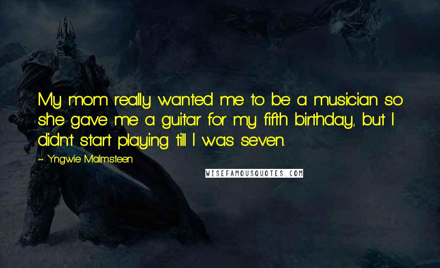 Yngwie Malmsteen Quotes: My mom really wanted me to be a musician so she gave me a guitar for my fifth birthday, but I didn't start playing till I was seven.