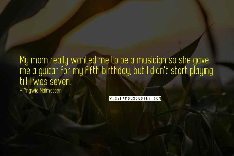 Yngwie Malmsteen Quotes: My mom really wanted me to be a musician so she gave me a guitar for my fifth birthday, but I didn't start playing till I was seven.