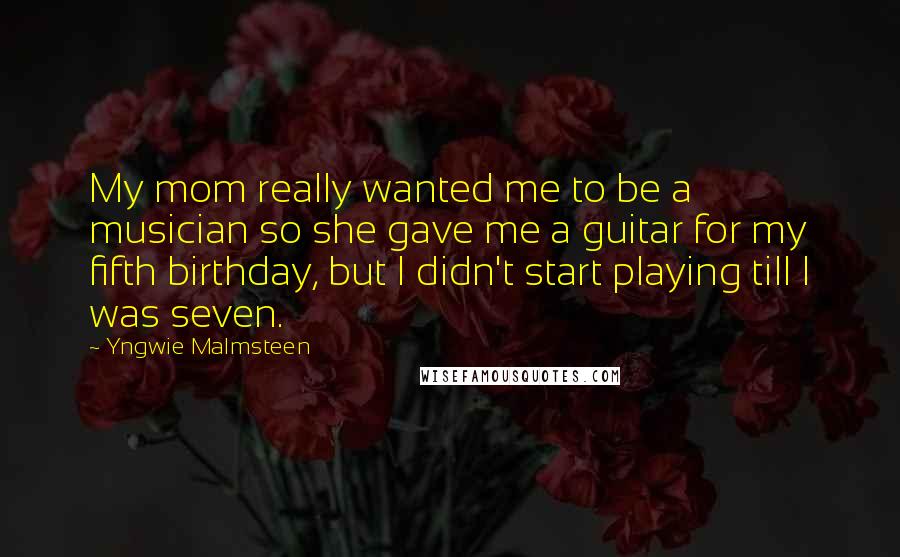 Yngwie Malmsteen Quotes: My mom really wanted me to be a musician so she gave me a guitar for my fifth birthday, but I didn't start playing till I was seven.