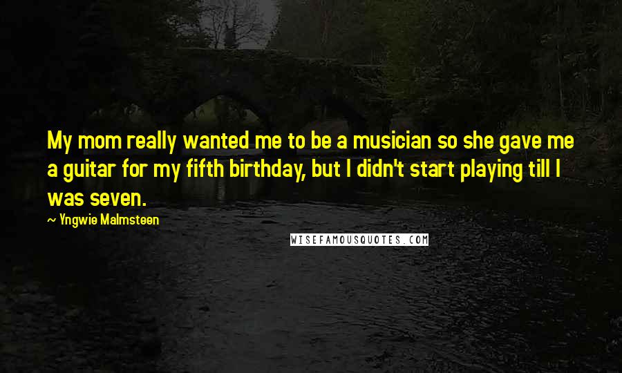 Yngwie Malmsteen Quotes: My mom really wanted me to be a musician so she gave me a guitar for my fifth birthday, but I didn't start playing till I was seven.