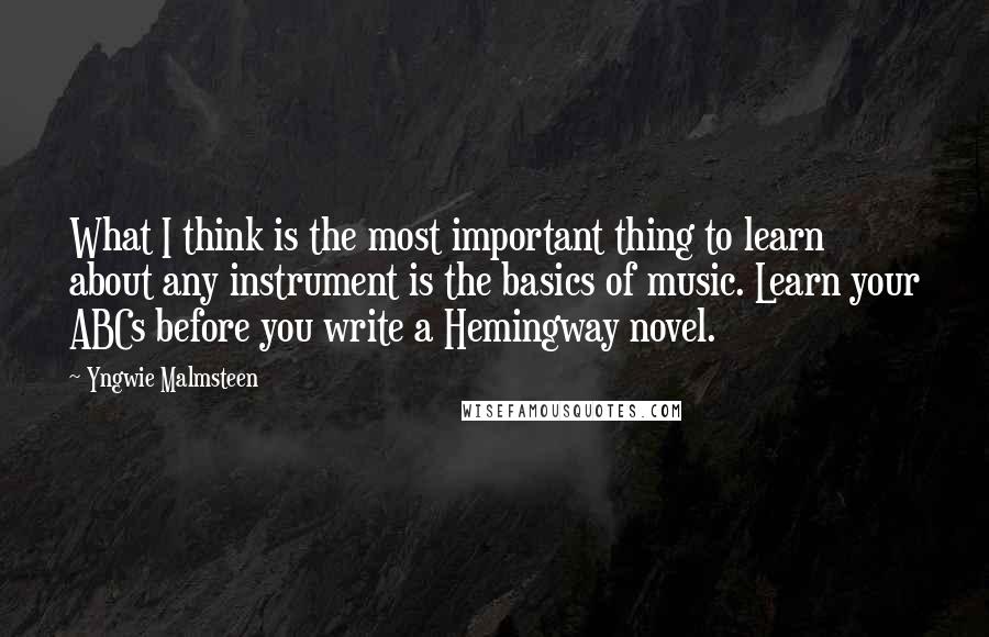 Yngwie Malmsteen Quotes: What I think is the most important thing to learn about any instrument is the basics of music. Learn your ABCs before you write a Hemingway novel.
