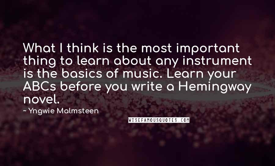 Yngwie Malmsteen Quotes: What I think is the most important thing to learn about any instrument is the basics of music. Learn your ABCs before you write a Hemingway novel.