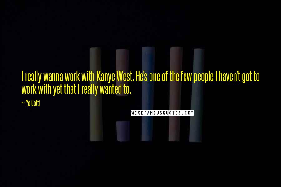 Yo Gotti Quotes: I really wanna work with Kanye West. He's one of the few people I haven't got to work with yet that I really wanted to.