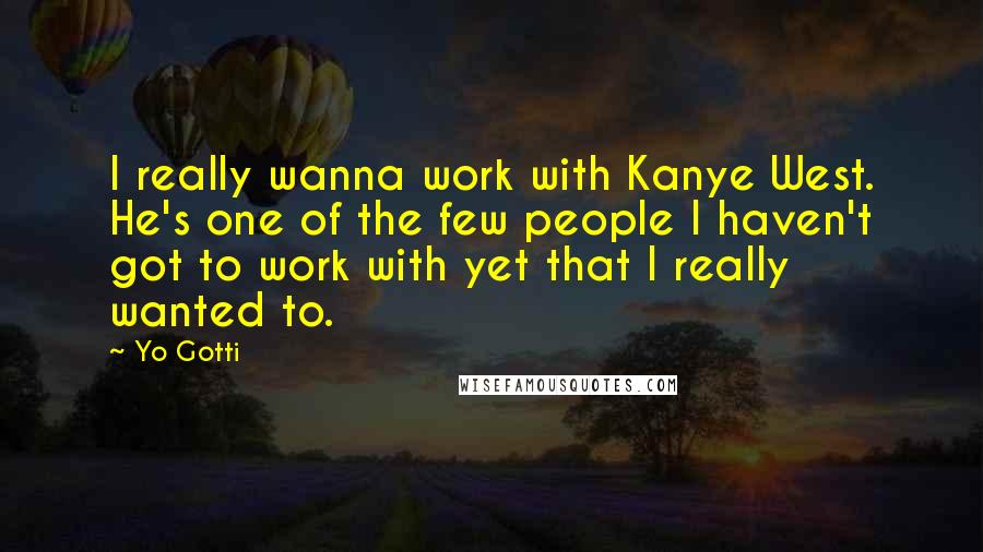 Yo Gotti Quotes: I really wanna work with Kanye West. He's one of the few people I haven't got to work with yet that I really wanted to.