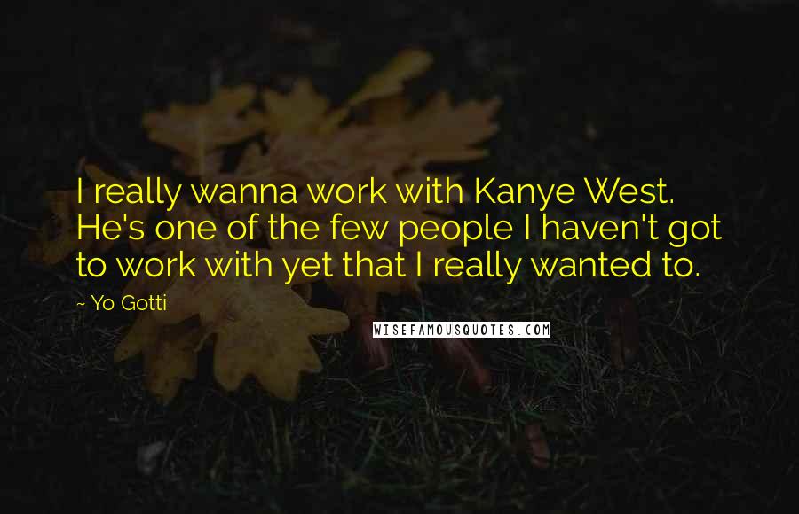 Yo Gotti Quotes: I really wanna work with Kanye West. He's one of the few people I haven't got to work with yet that I really wanted to.