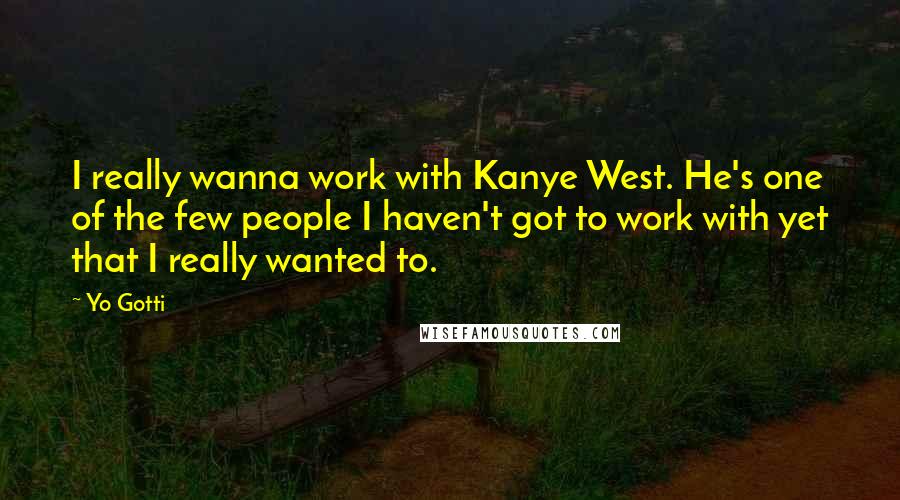 Yo Gotti Quotes: I really wanna work with Kanye West. He's one of the few people I haven't got to work with yet that I really wanted to.