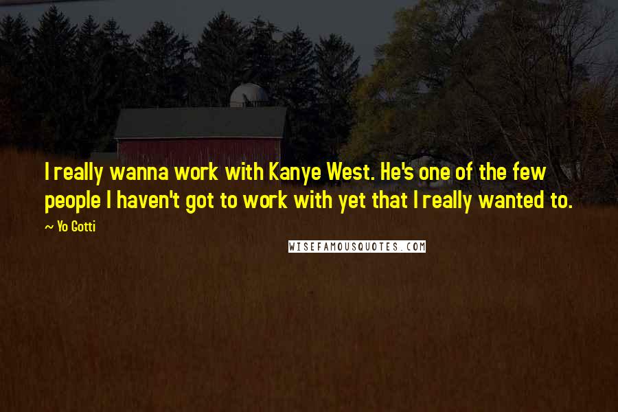 Yo Gotti Quotes: I really wanna work with Kanye West. He's one of the few people I haven't got to work with yet that I really wanted to.