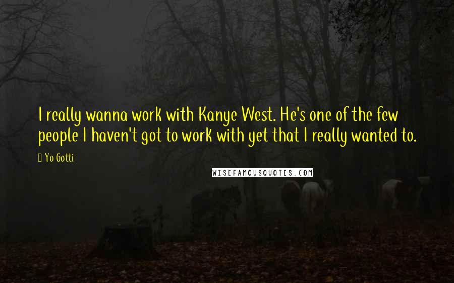 Yo Gotti Quotes: I really wanna work with Kanye West. He's one of the few people I haven't got to work with yet that I really wanted to.