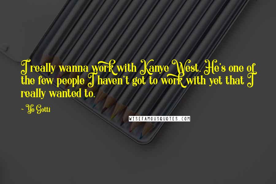 Yo Gotti Quotes: I really wanna work with Kanye West. He's one of the few people I haven't got to work with yet that I really wanted to.