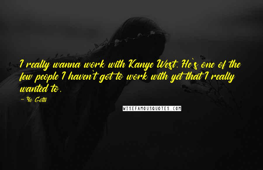 Yo Gotti Quotes: I really wanna work with Kanye West. He's one of the few people I haven't got to work with yet that I really wanted to.