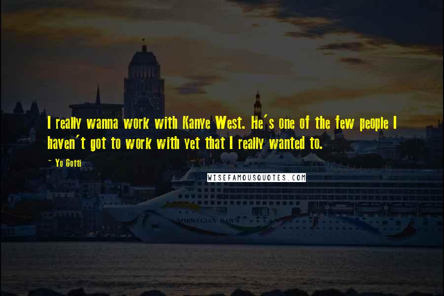 Yo Gotti Quotes: I really wanna work with Kanye West. He's one of the few people I haven't got to work with yet that I really wanted to.