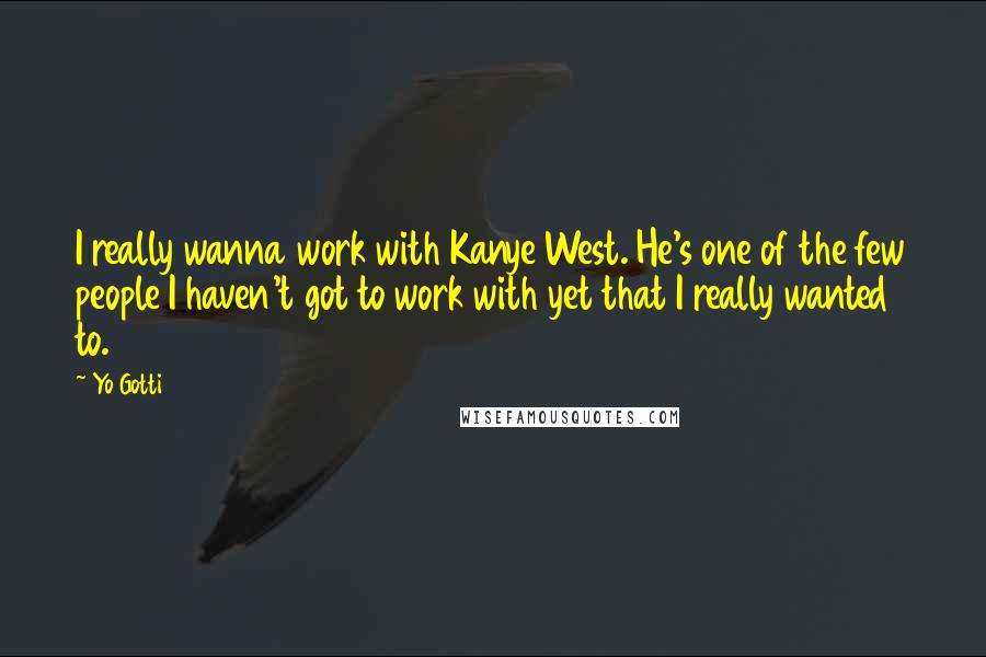 Yo Gotti Quotes: I really wanna work with Kanye West. He's one of the few people I haven't got to work with yet that I really wanted to.