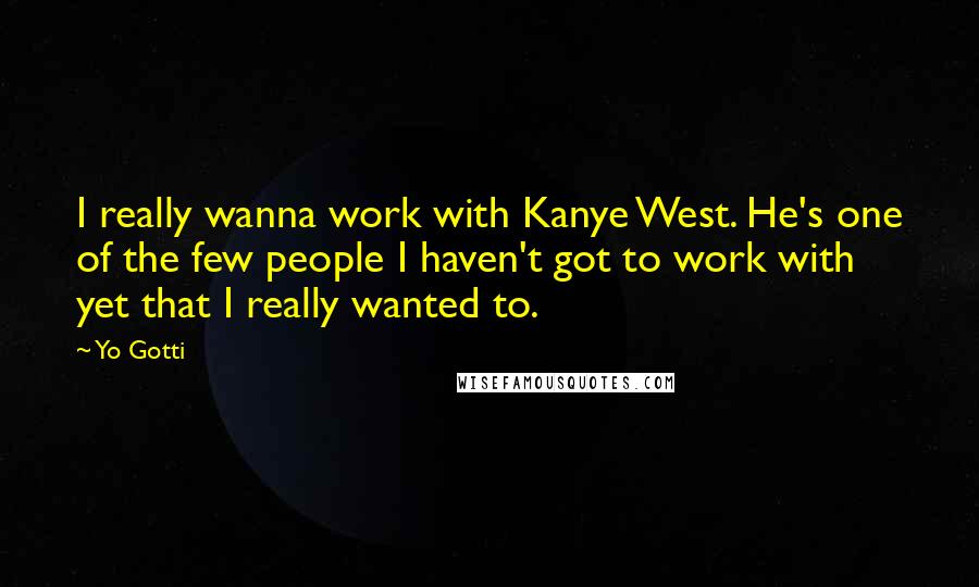 Yo Gotti Quotes: I really wanna work with Kanye West. He's one of the few people I haven't got to work with yet that I really wanted to.