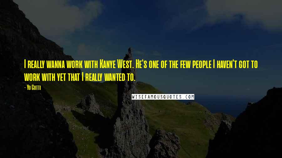Yo Gotti Quotes: I really wanna work with Kanye West. He's one of the few people I haven't got to work with yet that I really wanted to.