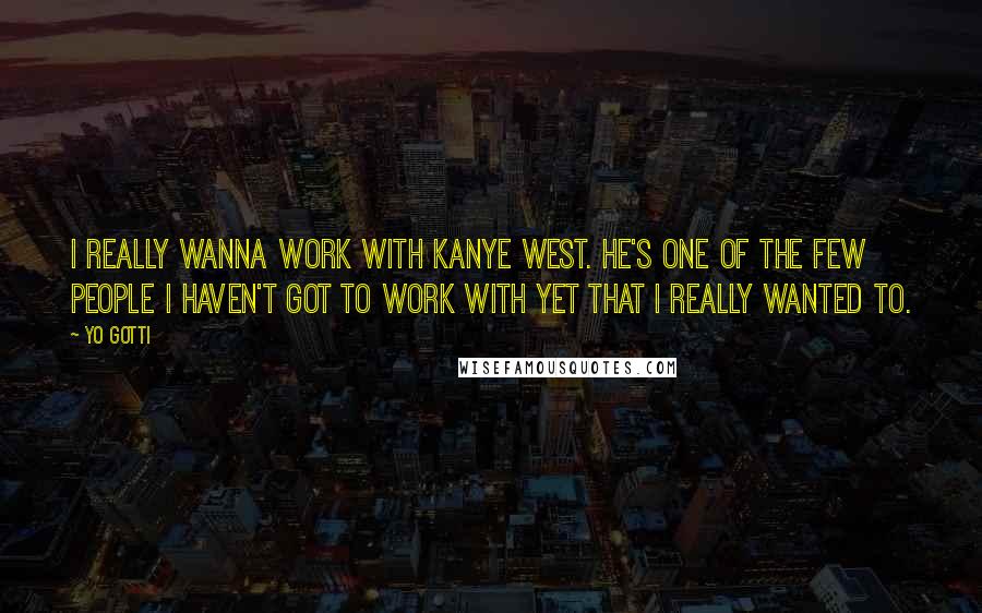 Yo Gotti Quotes: I really wanna work with Kanye West. He's one of the few people I haven't got to work with yet that I really wanted to.