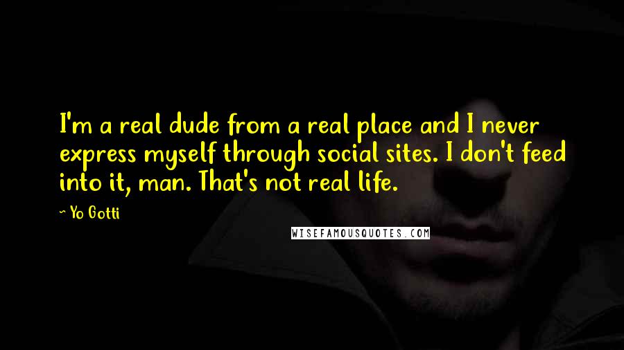Yo Gotti Quotes: I'm a real dude from a real place and I never express myself through social sites. I don't feed into it, man. That's not real life.