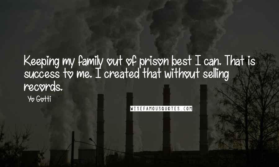 Yo Gotti Quotes: Keeping my family out of prison best I can. That is success to me. I created that without selling records.