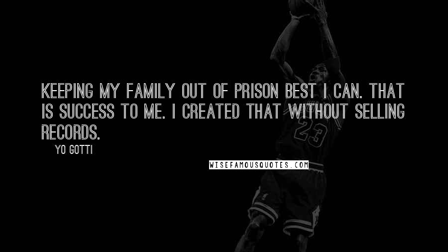 Yo Gotti Quotes: Keeping my family out of prison best I can. That is success to me. I created that without selling records.