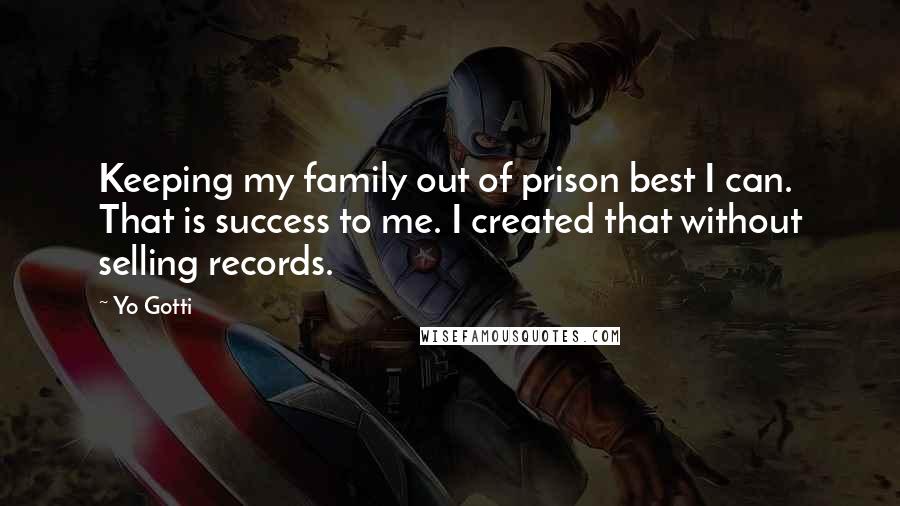 Yo Gotti Quotes: Keeping my family out of prison best I can. That is success to me. I created that without selling records.