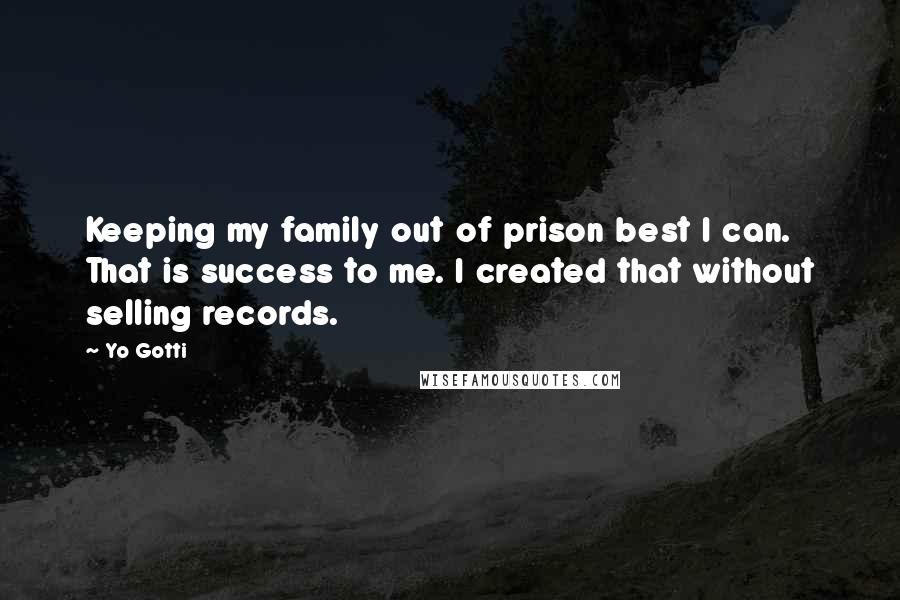 Yo Gotti Quotes: Keeping my family out of prison best I can. That is success to me. I created that without selling records.