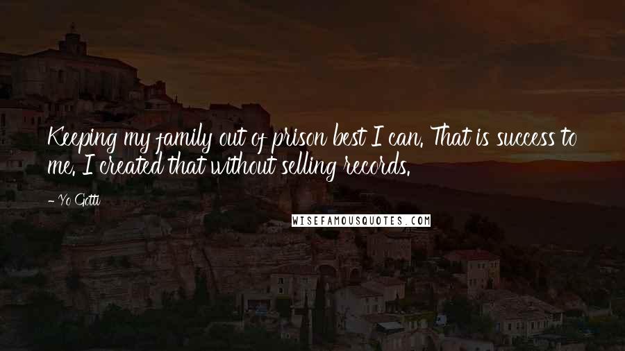 Yo Gotti Quotes: Keeping my family out of prison best I can. That is success to me. I created that without selling records.