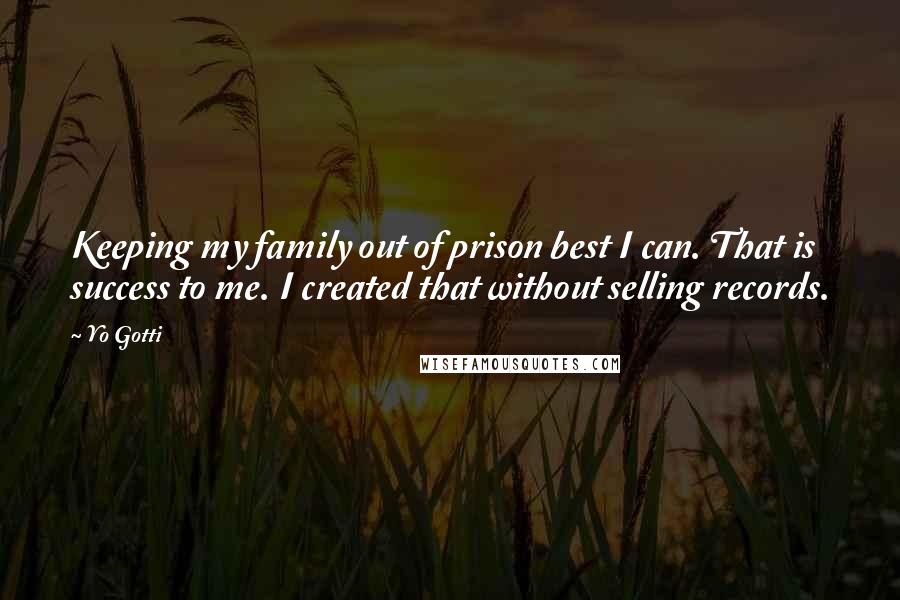 Yo Gotti Quotes: Keeping my family out of prison best I can. That is success to me. I created that without selling records.