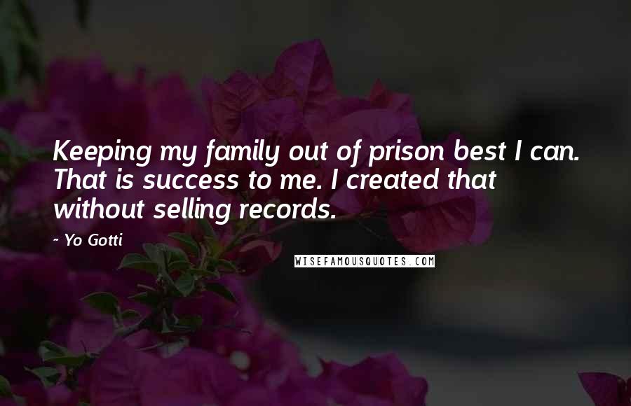 Yo Gotti Quotes: Keeping my family out of prison best I can. That is success to me. I created that without selling records.