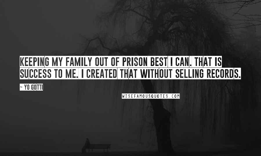 Yo Gotti Quotes: Keeping my family out of prison best I can. That is success to me. I created that without selling records.