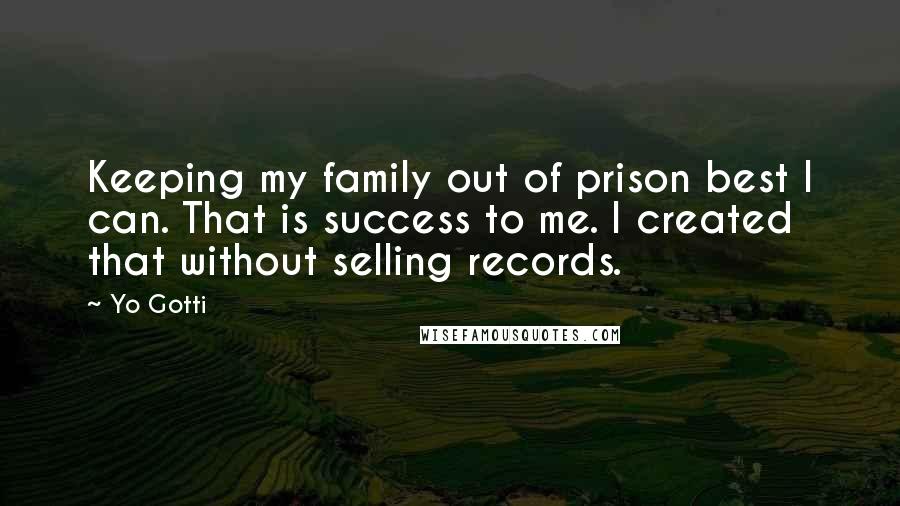 Yo Gotti Quotes: Keeping my family out of prison best I can. That is success to me. I created that without selling records.