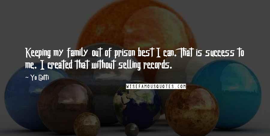 Yo Gotti Quotes: Keeping my family out of prison best I can. That is success to me. I created that without selling records.