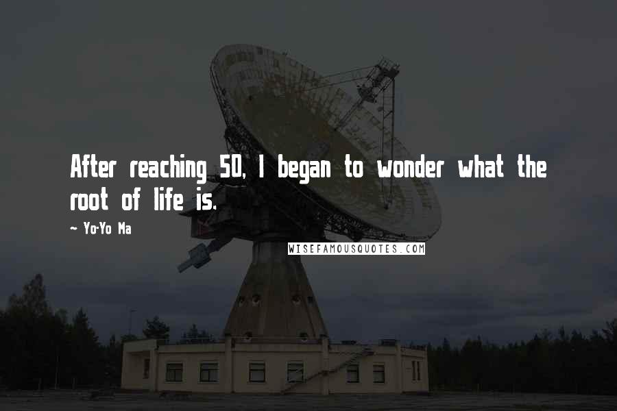Yo-Yo Ma Quotes: After reaching 50, I began to wonder what the root of life is.