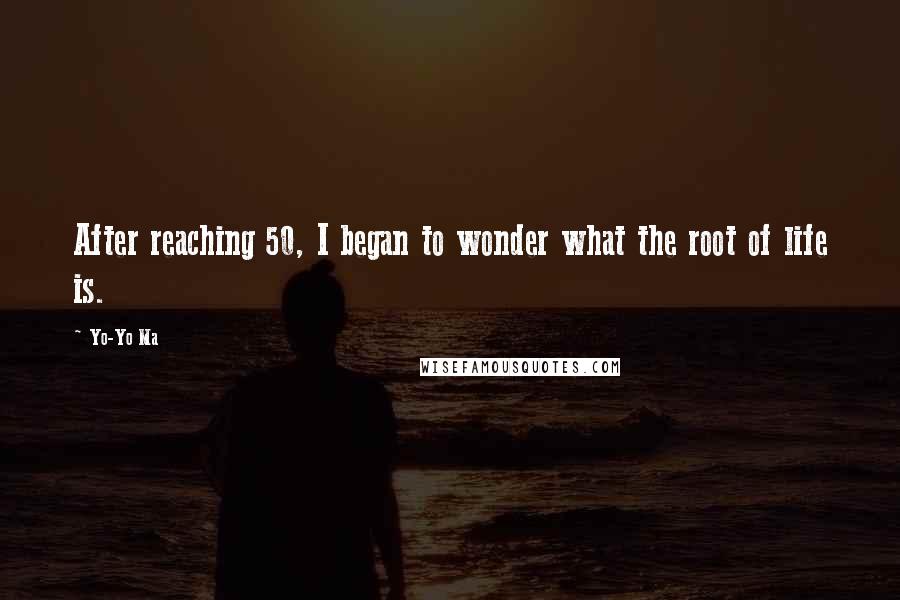 Yo-Yo Ma Quotes: After reaching 50, I began to wonder what the root of life is.