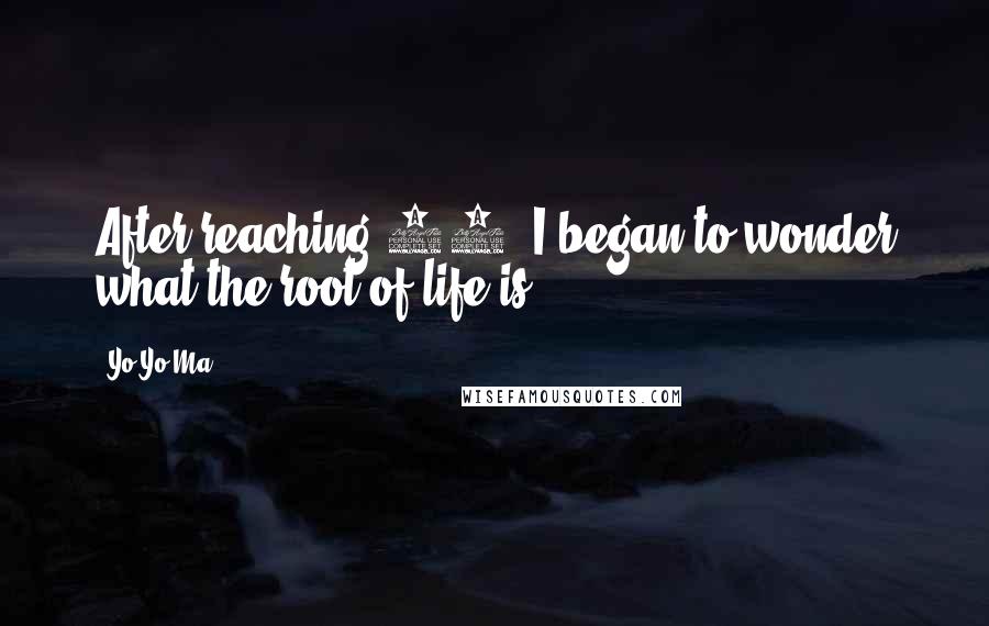 Yo-Yo Ma Quotes: After reaching 50, I began to wonder what the root of life is.