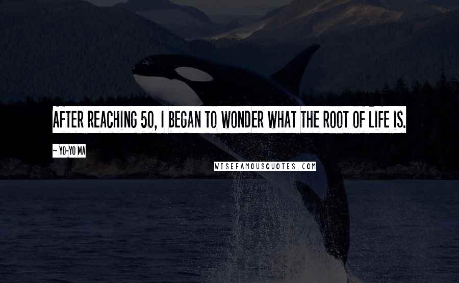 Yo-Yo Ma Quotes: After reaching 50, I began to wonder what the root of life is.