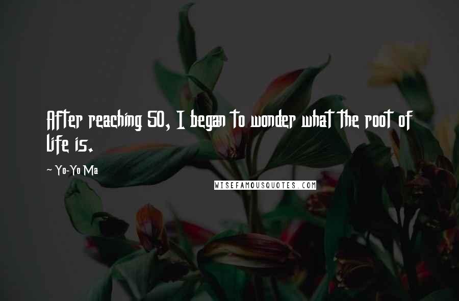 Yo-Yo Ma Quotes: After reaching 50, I began to wonder what the root of life is.