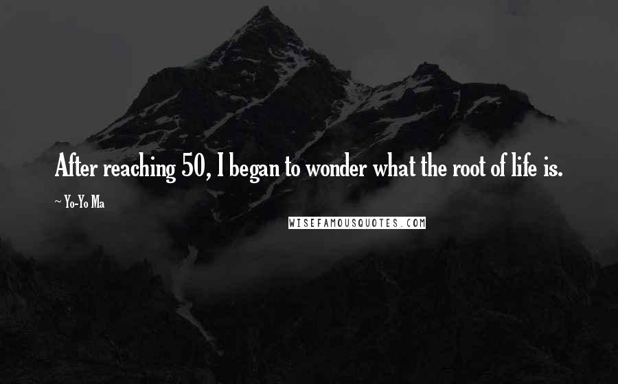 Yo-Yo Ma Quotes: After reaching 50, I began to wonder what the root of life is.