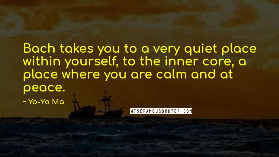 Yo-Yo Ma Quotes: Bach takes you to a very quiet place within yourself, to the inner core, a place where you are calm and at peace.