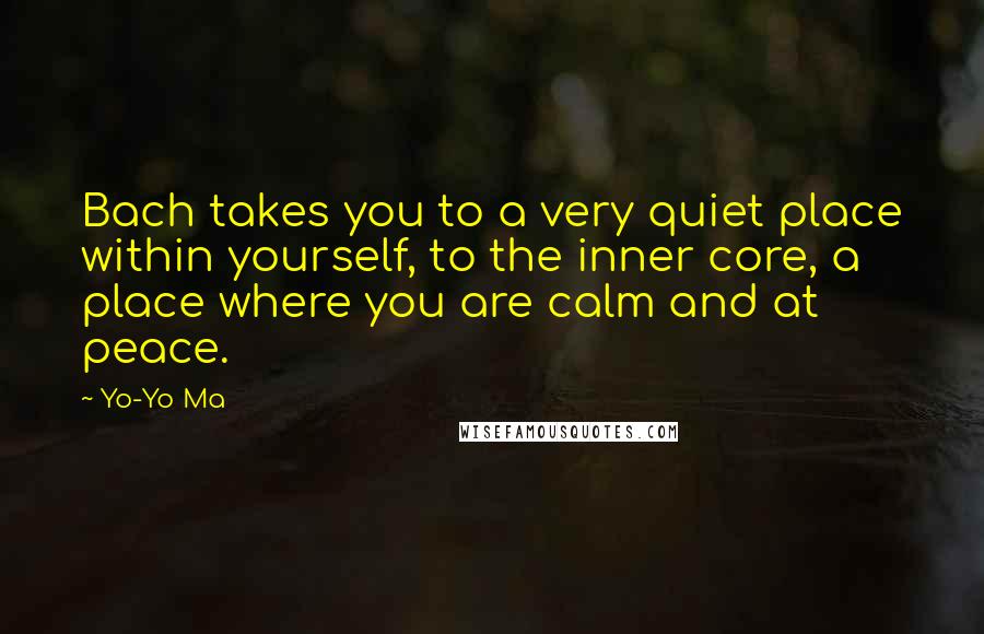 Yo-Yo Ma Quotes: Bach takes you to a very quiet place within yourself, to the inner core, a place where you are calm and at peace.