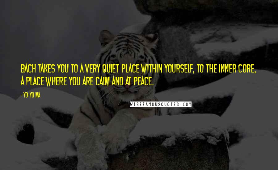 Yo-Yo Ma Quotes: Bach takes you to a very quiet place within yourself, to the inner core, a place where you are calm and at peace.