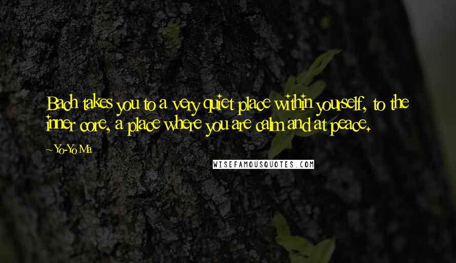 Yo-Yo Ma Quotes: Bach takes you to a very quiet place within yourself, to the inner core, a place where you are calm and at peace.