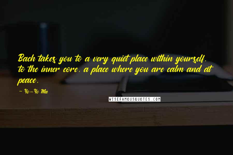 Yo-Yo Ma Quotes: Bach takes you to a very quiet place within yourself, to the inner core, a place where you are calm and at peace.